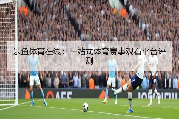 乐鱼体育在线：一站式体育赛事观看平台评测