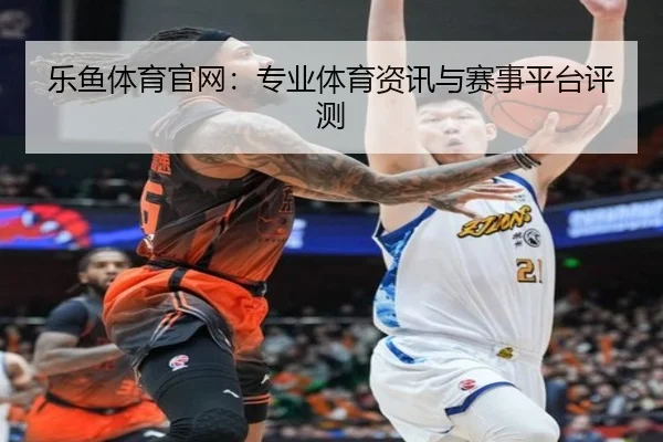 乐鱼体育官网：专业体育资讯与赛事平台评测