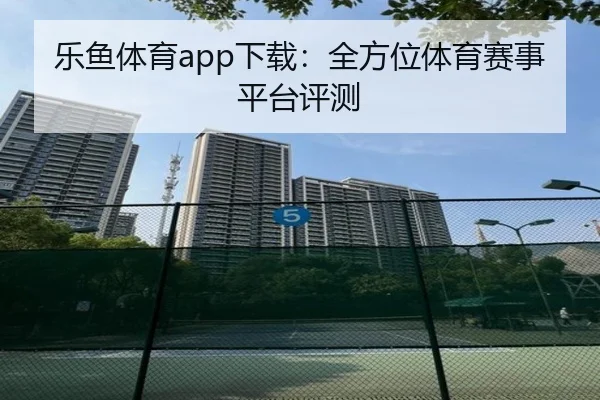 乐鱼体育app下载：全方位体育赛事平台评测