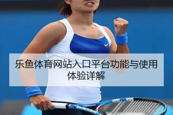 乐鱼体育网站入口平台功能与使用体验详解